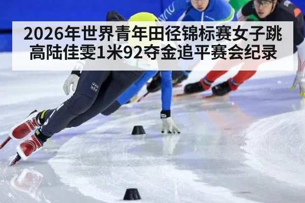 2026年世界青年田径锦标赛女子跳高陆佳雯1米92夺金追平赛会纪录