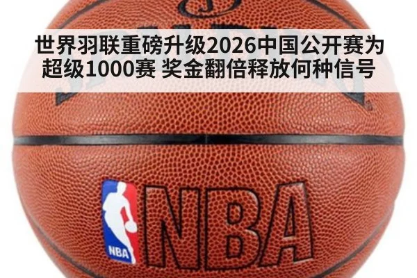 世界羽联重磅升级2026中国公开赛为超级1000赛 奖金翻倍释放何种信号