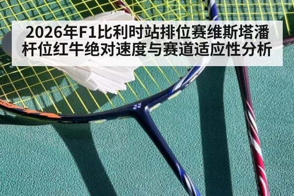 2026年F1比利时站排位赛维斯塔潘杆位红牛绝对速度与赛道适应性分析