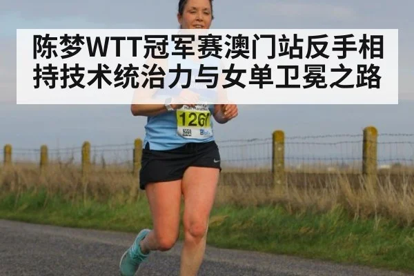 陈梦WTT冠军赛澳门站反手相持技术统治力与女单卫冕之路