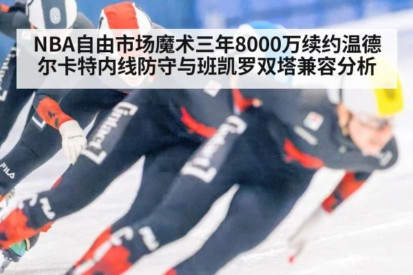 NBA自由市场魔术三年8000万续约温德尔卡特内线防守与班凯罗双塔兼容分析
