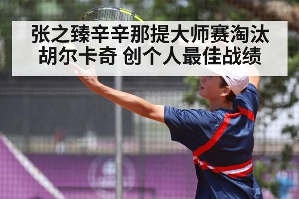 张之臻辛辛那提大师赛淘汰胡尔卡奇 创个人最佳战绩