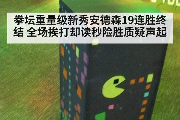 拳坛重量级新秀安德森19连胜终结 全场挨打却读秒险胜质疑声起 | kaiyun
